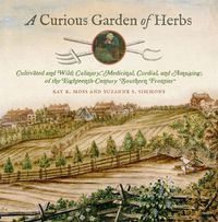 Cover image for A Curious Garden of Herbs: Cultivated and Wild; Culinary, Medicinal, Cordial, and Amusing; of the Eighteenth-Century Southern Frontier