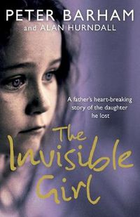 Cover image for The Invisible Girl: A Father's Heart-Breaking Story of the Daughter He Lost