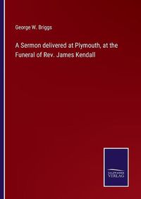 Cover image for A Sermon delivered at Plymouth, at the Funeral of Rev. James Kendall