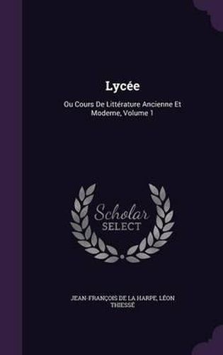 Lycee: Ou Cours de Litterature Ancienne Et Moderne, Volume 1