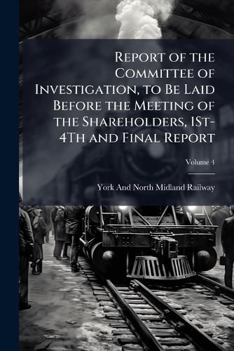 Cover image for Report of the Committee of Investigation, to Be Laid Before the Meeting of the Shareholders, 1St-4Th and Final Report