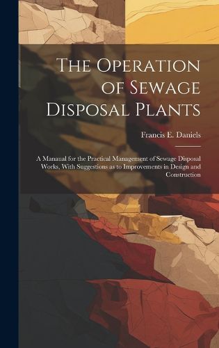 Cover image for The Operation of Sewage Disposal Plants; a Manaual for the Practical Management of Sewage Disposal Works, With Suggestions as to Improvements in Design and Construction