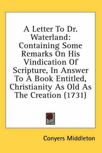 A Letter to Dr. Waterland: Containing Some Remarks on His Vindication of Scripture, in Answer to a Book Entitled, Christianity as Old as the Creation (1731)