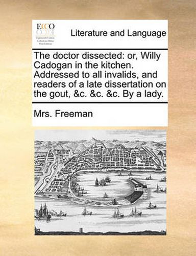 Cover image for The Doctor Dissected: Or, Willy Cadogan in the Kitchen. Addressed to All Invalids, and Readers of a Late Dissertation on the Gout, &C. &C. &C. by a Lady.