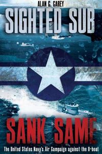 Cover image for Sighted Sub, Sank Same: The United States Navy's Air Campaign Against the U-Boat