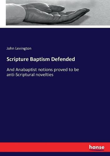 Cover image for Scripture Baptism Defended: And Anabaptist notions proved to be anti-Scriptural novelties