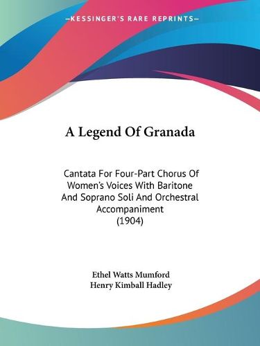 Cover image for A Legend of Granada: Cantata for Four-Part Chorus of Women's Voices with Baritone and Soprano Soli and Orchestral Accompaniment (1904)