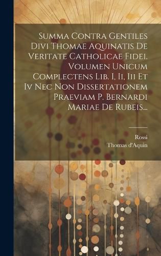 Cover image for Summa Contra Gentiles Divi Thomae Aquinatis De Veritate Catholicae Fidei. Volumen Unicum Complectens Lib. I, Ii, Iii Et Iv Nec Non Dissertationem Praeviam P. Bernardi Mariae De Rubeis...