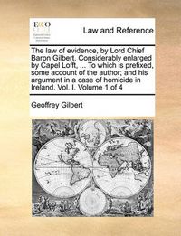 Cover image for The Law of Evidence, by Lord Chief Baron Gilbert. Considerably Enlarged by Capel Lofft, ... to Which Is Prefixed, Some Account of the Author; And His Argument in a Case of Homicide in Ireland. Vol. I. Volume 1 of 4