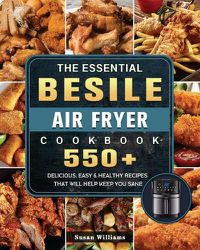 Cover image for The Essential Besile Air Fryer Cookbook: 550+ Delicious, Easy & Healthy Recipes That Will Help Keep You Sane