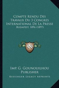 Cover image for Compte Rendu Des Travaux Du 3 Congres International de La Presse: Budapest, 1896 (1897)