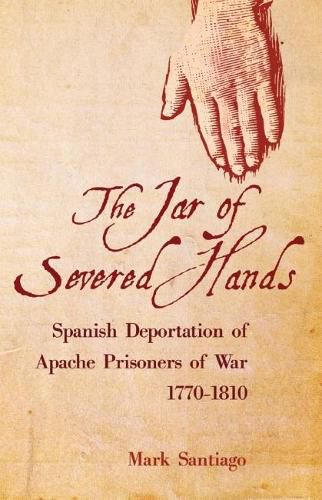 The Jar of Severed Hands: Spanish Deportation of Apache Prisoners of War, 1770-1810