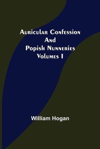 Cover image for Auricular Confession and Popish Nunneries; Volumes I