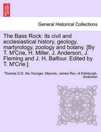 Cover image for The Bass Rock: its civil and ecclesiastical history, geology, martyrology, zoology and botany. [By T. M'Crie, H. Miller, J. Anderson, J. Fleming and J. H. Balfour. Edited by T. M'Crie.]