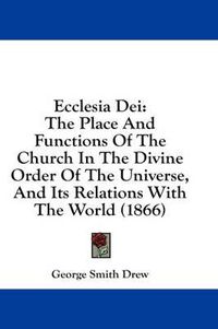 Cover image for Ecclesia Dei: The Place and Functions of the Church in the Divine Order of the Universe, and Its Relations with the World (1866)