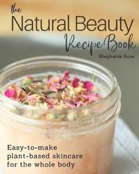 Cover image for The Natural Beauty Recipe Book: Easy-to-make plant-based skincare for the whole body.