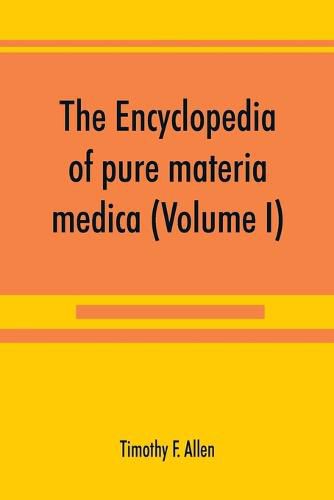 Cover image for The encyclopedia of pure materia medica; a record of the positive effects of drugs upon the healthy human organism (Volume I)