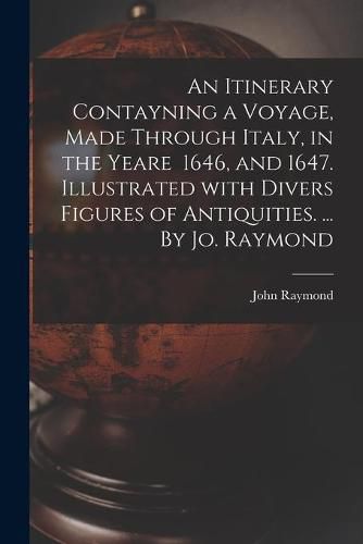 Cover image for An Itinerary Contayning a Voyage, Made Through Italy, in the Yeare 1646, and 1647. Illustrated With Divers Figures of Antiquities. ... By Jo. Raymond