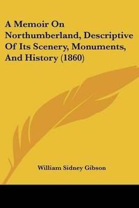 Cover image for A Memoir on Northumberland, Descriptive of Its Scenery, Monuments, and History (1860)