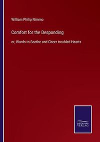 Cover image for Comfort for the Desponding: or, Words to Soothe and Cheer troubled Hearts