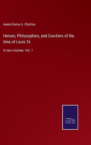 Heroes, Philosophers, and Courtiers of the time of Louis 16: In two volumes. Vol. 1