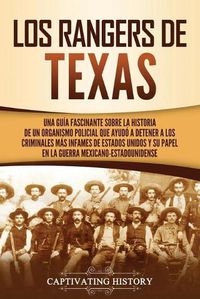 Cover image for Los Rangers de Texas: Una guia fascinante sobre la historia de un organismo policial que ayudo a detener a los criminales mas infames de Estados Unidos y su papel en la guerra mexicano-estadounidense