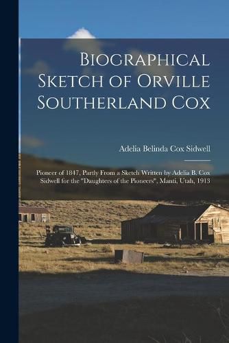 Cover image for Biographical Sketch of Orville Southerland Cox: Pioneer of 1847, Partly From a Sketch Written by Adelia B. Cox Sidwell for the Daughters of the Pioneers, Manti, Utah, 1913