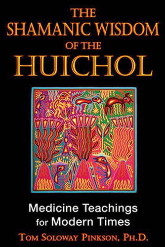 Shamanic Wisdom of the Huichol: Medicine Teachings for Modern Times