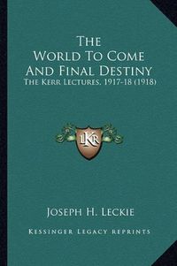 Cover image for The World to Come and Final Destiny: The Kerr Lectures, 1917-18 (1918)