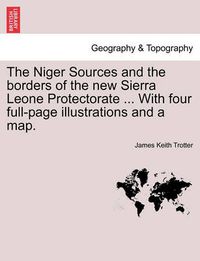 Cover image for The Niger Sources and the Borders of the New Sierra Leone Protectorate ... with Four Full-Page Illustrations and a Map.