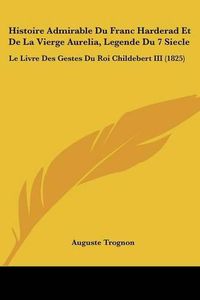 Cover image for Histoire Admirable Du Franc Harderad Et de La Vierge Aurelia, Legende Du 7 Siecle: Le Livre Des Gestes Du Roi Childebert III (1825)