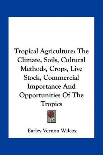 Cover image for Tropical Agriculture: The Climate, Soils, Cultural Methods, Crops, Live Stock, Commercial Importance and Opportunities of the Tropics