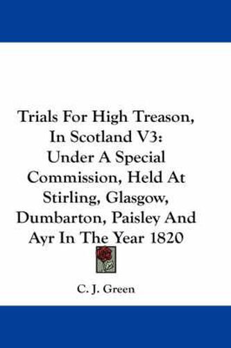 Cover image for Trials for High Treason, in Scotland V3: Under a Special Commission, Held at Stirling, Glasgow, Dumbarton, Paisley and Ayr in the Year 1820