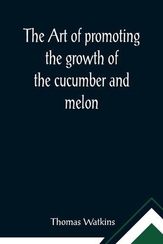 Cover image for The art of promoting the growth of the cucumber and melon; in a series of directions for the best means to be adopted in bringing them to a complete state of perfection