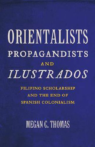 Cover image for Orientalists, Propagandists, and Ilustrados: Filipino Scholarship and the End of Spanish Colonialism