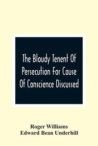 Cover image for The Bloudy Tenent Of Persecution For Cause Of Conscience Discussed; And Mr. Cotton'S Letter Examined And Answered