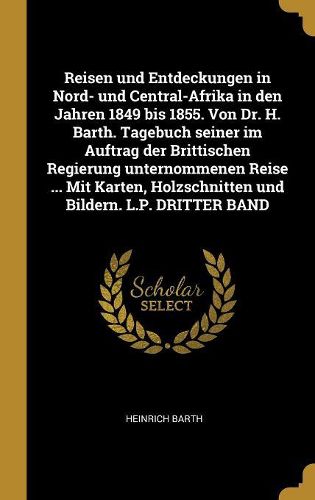 Cover image for Reisen und Entdeckungen in Nord- und Central-Afrika in den Jahren 1849 bis 1855. Von Dr. H. Barth. Tagebuch seiner im Auftrag der Brittischen Regierung unternommenen Reise ... Mit Karten, Holzschnitten und Bildern. L.P. DRITTER BAND