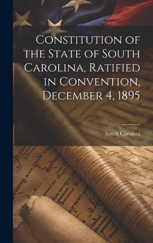 Cover image for Constitution of the State of South Carolina, Ratified in Convention, December 4, 1895