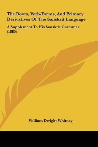 The Roots, Verb-Forms, and Primary Derivatives of the Sanskrthe Roots, Verb-Forms, and Primary Derivatives of the Sanskrit Language It Language: A Supplement to His Sanskrit Grammar (1885) a Supplement to His Sanskrit Grammar (1885)