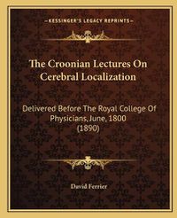 Cover image for The Croonian Lectures on Cerebral Localization: Delivered Before the Royal College of Physicians, June, 1800 (1890)