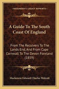 Cover image for A Guide to the South Coast of England: From the Reculvers to the Lands End, and from Cape Cornwall to the Devon Foreland (1859)