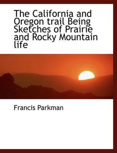 Cover image for The California and Oregon Trail Being Sketches of Prairie and Rocky Mountain Life