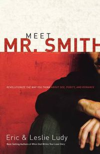 Cover image for Meet Mr. Smith: Revolutionize the Way You Think About Sex, Purity, and Romance