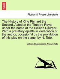 Cover image for The History of King Richard the Second. Acted at the Theatre Royal Under the Name of the Sicilian Usurper. with a Prefatory Epistle in Vindication of the Author, Occasion'd by the Prohibition of This Play on the Stage, by N. Tate.
