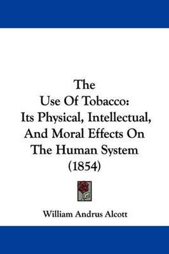 Cover image for The Use Of Tobacco: Its Physical, Intellectual, And Moral Effects On The Human System (1854)