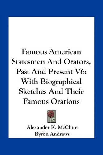 Famous American Statesmen and Orators, Past and Present V6: With Biographical Sketches and Their Famous Orations