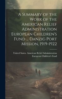 Cover image for A Summary of the Work of the American Relief Administration European Children's Fund ... Danzig Port Mission, 1919-1922