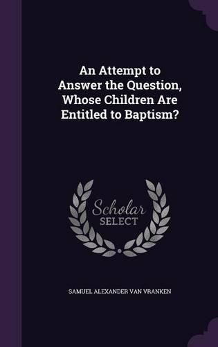 Cover image for An Attempt to Answer the Question, Whose Children Are Entitled to Baptism?
