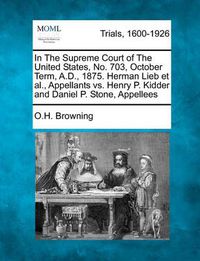 Cover image for In the Supreme Court of the United States, No. 703, October Term, A.D., 1875. Herman Lieb et al., Appellants vs. Henry P. Kidder and Daniel P. Stone, Appellees