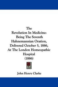 Cover image for The Revolution in Medicine: Being the Seventh Hahnemannian Oration, Delivered October 5, 1886, at the London Homeopathic Hospital (1886)